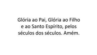 Glória ao Pai, Glória ao Filho
e ao Santo Espírito, pelos
séculos dos séculos. Amém.
 