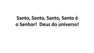 Santo, Santo, Santo, Santo é
o Senhor! Deus do universo!
 