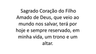 Sagrado Coração do Filho
Amado de Deus, que veio ao
mundo nos salvar, terá por
hoje e sempre reservado, em
minha vida, um trono e um
altar.
 