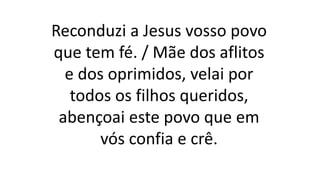 Reconduzi a Jesus vosso povo
que tem fé. / Mãe dos aflitos
e dos oprimidos, velai por
todos os filhos queridos,
abençoai este povo que em
vós confia e crê.
 