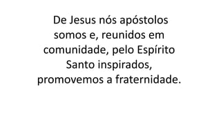 De Jesus nós apóstolos
somos e, reunidos em
comunidade, pelo Espírito
Santo inspirados,
promovemos a fraternidade.
 