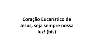 Coração Eucarístico de
Jesus, seja sempre nossa
luz! (bis)
 