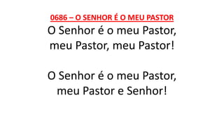 0686 – O SENHOR É O MEU PASTOR
O Senhor é o meu Pastor,
meu Pastor, meu Pastor!
O Senhor é o meu Pastor,
meu Pastor e Senhor!
 