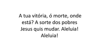 A tua vitória, ó morte, onde
está? A sorte dos pobres
Jesus quis mudar. Aleluia!
Aleluia!
 