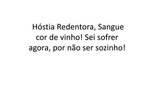 Hóstia Redentora, Sangue
cor de vinho! Sei sofrer
agora, por não ser sozinho!
 