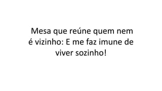 Mesa que reúne quem nem
é vizinho: E me faz imune de
viver sozinho!
 