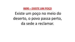 0690 – EXISTE UM POÇO
Existe um poço no meio do
deserto, o povo passa perto,
da sede a reclamar.
 