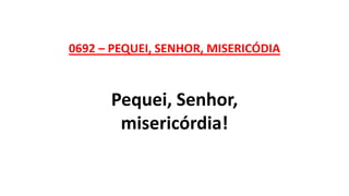 0692 – PEQUEI, SENHOR, MISERICÓDIA
Pequei, Senhor,
misericórdia!
 