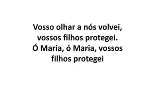 Vosso olhar a nós volvei,
vossos filhos protegei.
Ó Maria, ó Maria, vossos
filhos protegei
 
