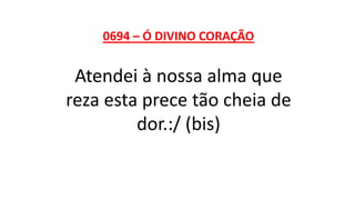 0694 – Ó DIVINO CORAÇÃO
Atendei à nossa alma que
reza esta prece tão cheia de
dor.:/ (bis)
 