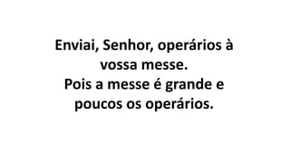 Enviai, Senhor, operários à
vossa messe.
Pois a messe é grande e
poucos os operários.
 