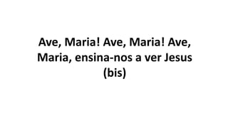 Ave, Maria! Ave, Maria! Ave,
Maria, ensina-nos a ver Jesus
(bis)
 