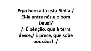 Ergo bem alto esta Bíblia;/
Ei-la entre nós e o bom
Deus!/
/: É bênção, que à terra
desce,/ É prece, que sobe
aos céus! :/
 