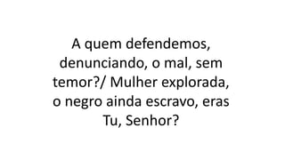 A quem defendemos,
denunciando, o mal, sem
temor?/ Mulher explorada,
o negro ainda escravo, eras
Tu, Senhor?
 
