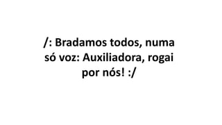 /: Bradamos todos, numa
só voz: Auxiliadora, rogai
por nós! :/
 