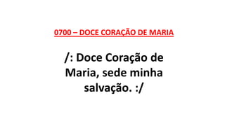0700 – DOCE CORAÇÃO DE MARIA
/: Doce Coração de
Maria, sede minha
salvação. :/
 