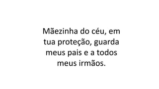 Mãezinha do céu, em
tua proteção, guarda
meus pais e a todos
meus irmãos.
 