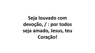 Seja louvado com
devoção, / : por todos
seja amado, Jesus, teu
Coração!
 