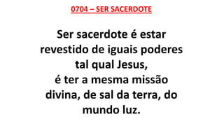0704 – SER SACERDOTE
Ser sacerdote é estar
revestido de iguais poderes
tal qual Jesus,
é ter a mesma missão
divina, de sal da terra, do
mundo luz.
 