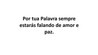 Por tua Palavra sempre
estarás falando de amor e
paz.
 