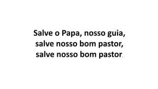 Salve o Papa, nosso guia,
salve nosso bom pastor,
salve nosso bom pastor.
 