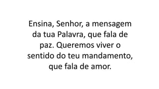 Ensina, Senhor, a mensagem
da tua Palavra, que fala de
paz. Queremos viver o
sentido do teu mandamento,
que fala de amor.
 