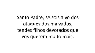 Santo Padre, se sois alvo dos
ataques dos malvados,
tendes filhos devotados que
vos querem muito mais.
 