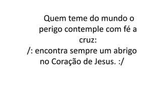Quem teme do mundo o
perigo contemple com fé a
cruz:
/: encontra sempre um abrigo
no Coração de Jesus. :/
 