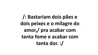/: Bastariam dois pães e
dois peixes e o milagre do
amor,/ pra acabar com
tanta fome e acabar com
tanta dor. :/
 