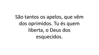São tantos os apelos, que vêm
dos oprimidos. Tu és quem
liberta, o Deus dos
esquecidos.
 