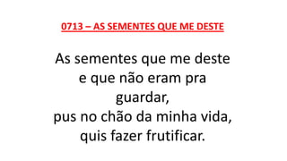 0713 – AS SEMENTES QUE ME DESTE
As sementes que me deste
e que não eram pra
guardar,
pus no chão da minha vida,
quis fazer frutificar.
 