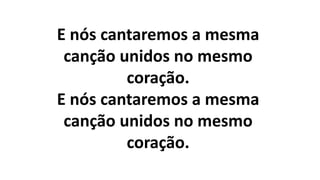 E nós cantaremos a mesma
canção unidos no mesmo
coração.
E nós cantaremos a mesma
canção unidos no mesmo
coração.
 