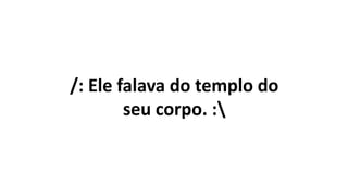 /: Ele falava do templo do
seu corpo. :
 