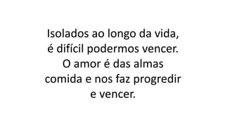 Isolados ao longo da vida,
é difícil podermos vencer.
O amor é das almas
comida e nos faz progredir
e vencer.
 