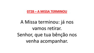 0728 – A MISSA TERMINOU
A Missa terminou: já nos
vamos retirar.
Senhor, que tua bênção nos
venha acompanhar.
 