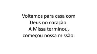 Voltamos para casa com
Deus no coração.
A Missa terminou,
começou nossa missão.
 