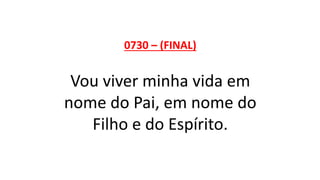 0730 – (FINAL)
Vou viver minha vida em
nome do Pai, em nome do
Filho e do Espírito.
 