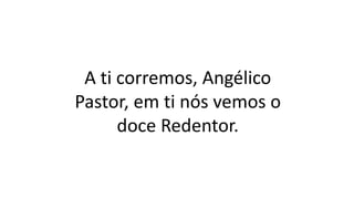 A ti corremos, Angélico
Pastor, em ti nós vemos o
doce Redentor.
 