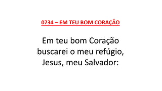 0734 – EM TEU BOM CORAÇÃO
Em teu bom Coração
buscarei o meu refúgio,
Jesus, meu Salvador:
 