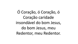 Ó Coração, ó Coração, ó
Coração caridade
insondável do bom Jesus,
do bom Jesus, meu
Redentor, meu Redentor.
 