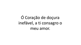 Ó Coração de doçura
inefável, a ti consagro o
meu amor.
 