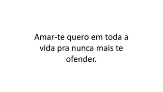 Amar-te quero em toda a
vida pra nunca mais te
ofender.
 
