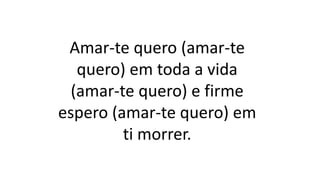 Amar-te quero (amar-te
quero) em toda a vida
(amar-te quero) e firme
espero (amar-te quero) em
ti morrer.
 