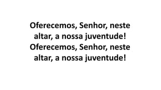 Oferecemos, Senhor, neste
altar, a nossa juventude!
Oferecemos, Senhor, neste
altar, a nossa juventude!
 