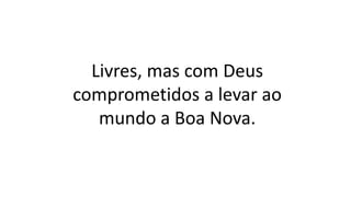 Livres, mas com Deus
comprometidos a levar ao
mundo a Boa Nova.
 