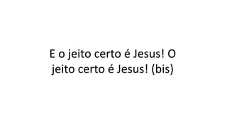 E o jeito certo é Jesus! O
jeito certo é Jesus! (bis)
 