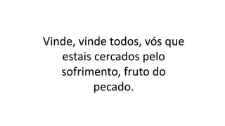 Vinde, vinde todos, vós que
estais cercados pelo
sofrimento, fruto do
pecado.
 