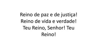 Reino de paz e de justiça!
Reino de vida e verdade!
Teu Reino, Senhor! Teu
Reino!
 