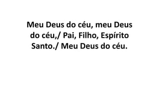 Meu Deus do céu, meu Deus
do céu,/ Pai, Filho, Espírito
Santo./ Meu Deus do céu.
 