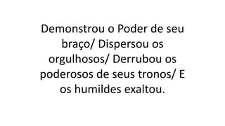Demonstrou o Poder de seu
braço/ Dispersou os
orgulhosos/ Derrubou os
poderosos de seus tronos/ E
os humildes exaltou.
 